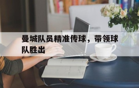 Bsports必一体育-曼城队员精准传球，带领球队胜出(曼城队员精准传球,带领球队胜出的是谁)