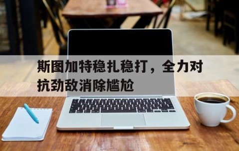 必一运动官网-斯图加特稳扎稳打，全力对抗劲敌消除尴尬的简单介绍